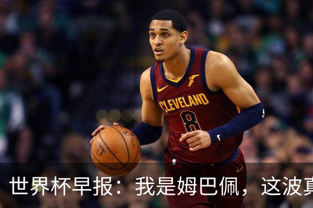 世界杯早报：我是姆巴佩，这波真得睡了