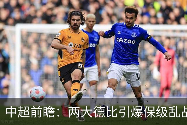 中超前瞻：两大德比引爆保级乱战 成都队深陷不胜魔咒