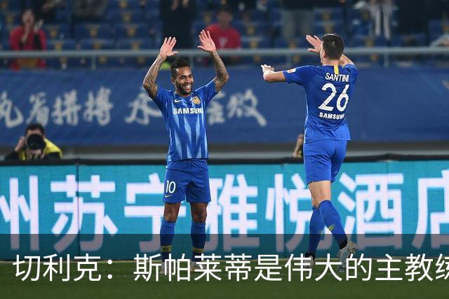 切利克：斯帕莱蒂是伟大的主教练，相信在他麾下我能表现出色