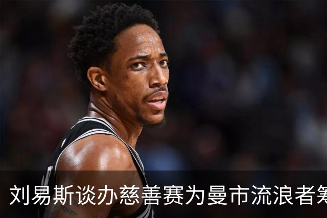 刘易斯谈办慈善赛为曼市流浪者筹款：成为信徒后，我对苦难更敏感