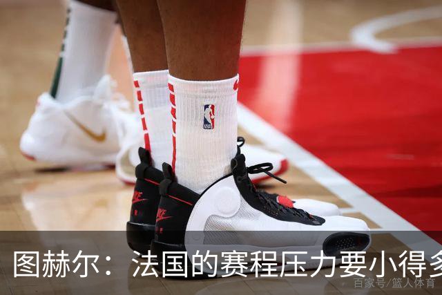 图赫尔：法国的赛程压力要小得多；从不担心球队的精神和斗志