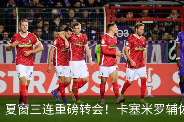 夏窗三连重磅转会！卡塞米罗辅佐梅西，沙特6500万抢走英超边锋