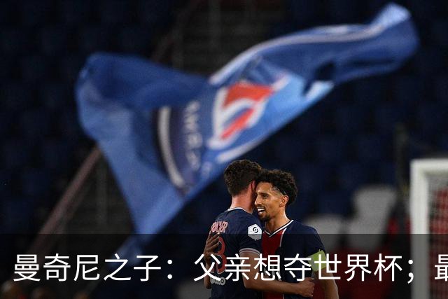 曼奇尼之子：父亲想夺世界杯；最大挑战是让球迷爱上国家队
