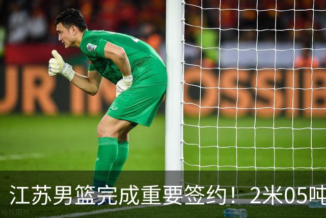 江苏男篮完成重要签约！2米05吨位型内线正式加盟，曾单场砍22+10