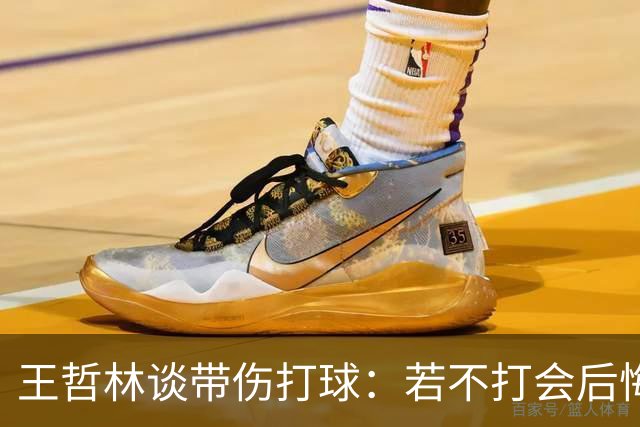 王哲林谈带伤打球：若不打会后悔 一辈子能有几次站在总决舞台上