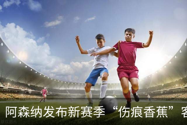 阿森纳发布新赛季“伤痕香蕉”客场球衣，赖特出镜重现经典签约动作