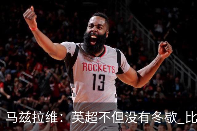 马兹拉维：英超不但没有冬歇 比赛反而更多，我踢右路更自然娴熟