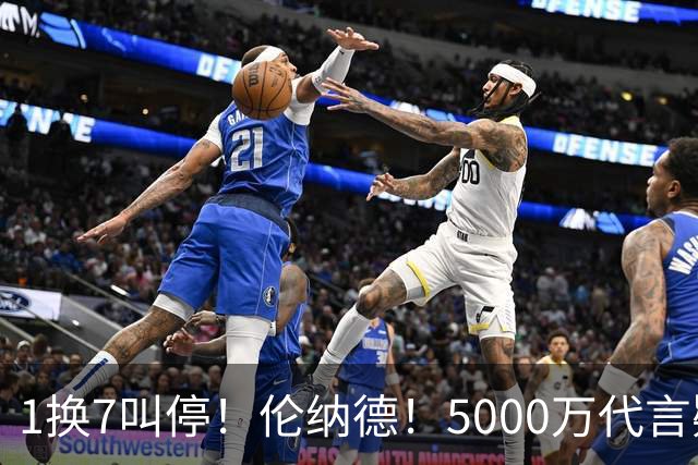 1换7叫停！伦纳德！5000万代言疑云拖垮交易