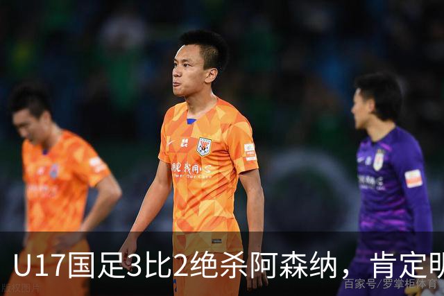 U17国足3比2绝杀阿森纳，肯定明日之星锻炼价值